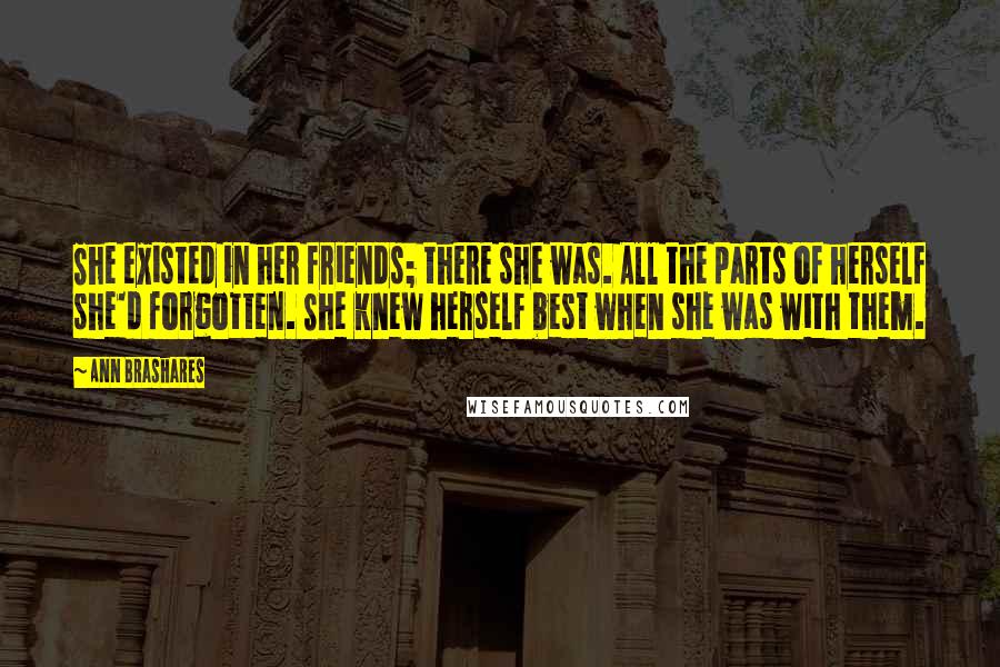 Ann Brashares Quotes: She existed in her friends; there she was. All the parts of herself she'd forgotten. She knew herself best when she was with them.