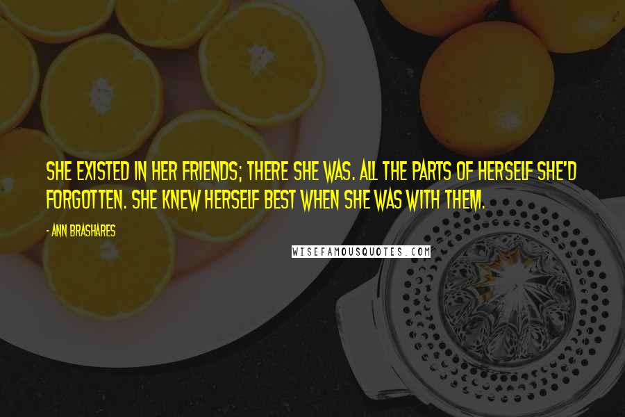 Ann Brashares Quotes: She existed in her friends; there she was. All the parts of herself she'd forgotten. She knew herself best when she was with them.