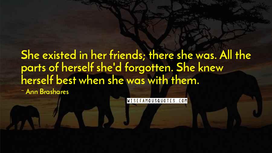 Ann Brashares Quotes: She existed in her friends; there she was. All the parts of herself she'd forgotten. She knew herself best when she was with them.