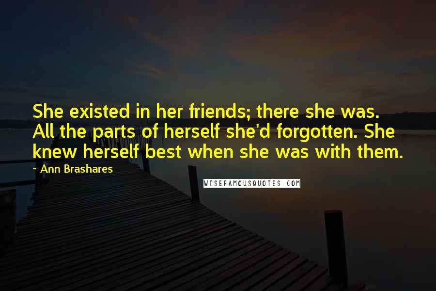 Ann Brashares Quotes: She existed in her friends; there she was. All the parts of herself she'd forgotten. She knew herself best when she was with them.