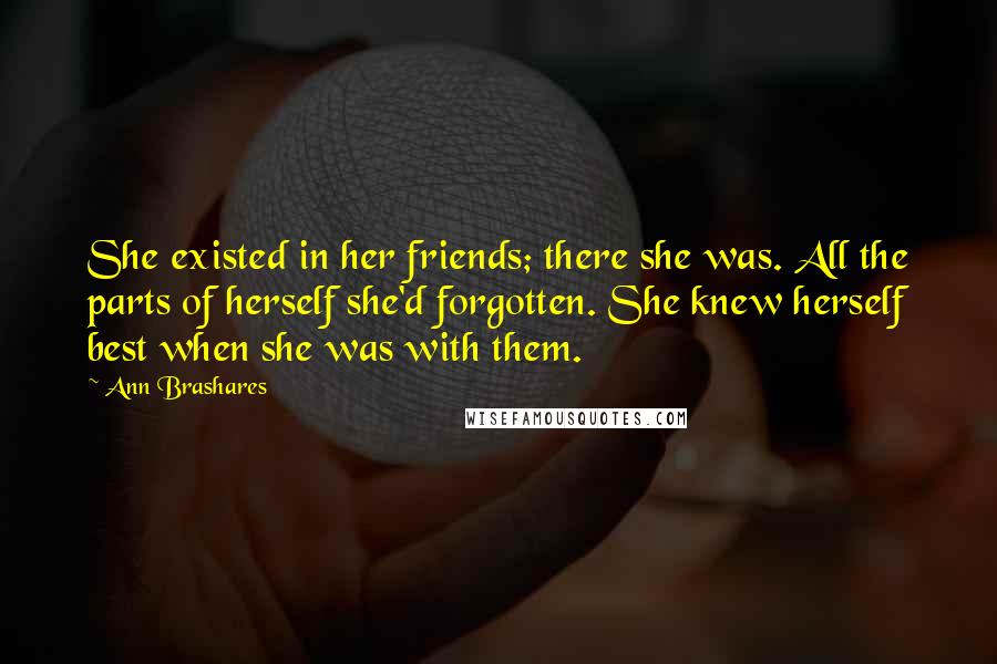 Ann Brashares Quotes: She existed in her friends; there she was. All the parts of herself she'd forgotten. She knew herself best when she was with them.