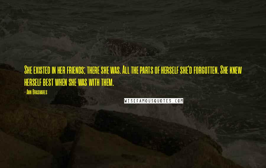 Ann Brashares Quotes: She existed in her friends; there she was. All the parts of herself she'd forgotten. She knew herself best when she was with them.