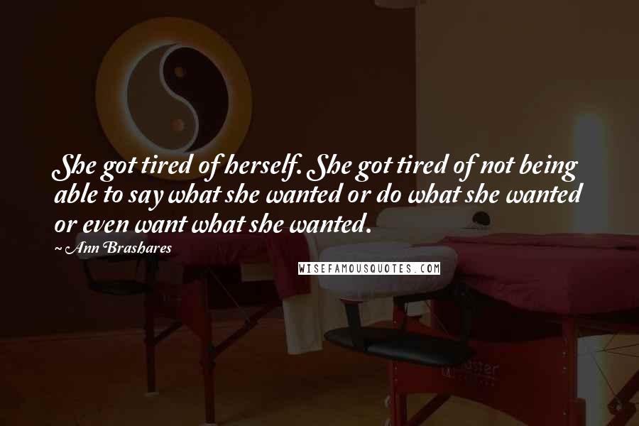 Ann Brashares Quotes: She got tired of herself. She got tired of not being able to say what she wanted or do what she wanted or even want what she wanted.