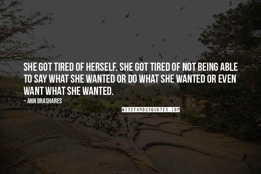 Ann Brashares Quotes: She got tired of herself. She got tired of not being able to say what she wanted or do what she wanted or even want what she wanted.