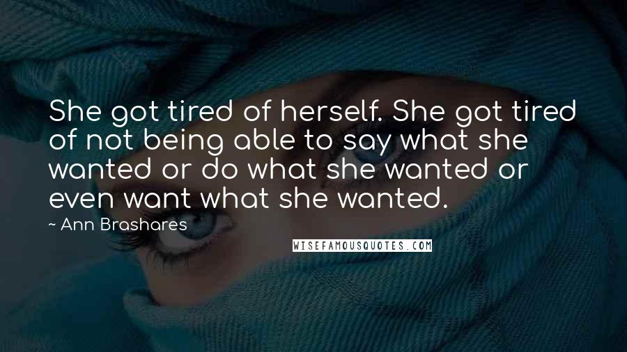 Ann Brashares Quotes: She got tired of herself. She got tired of not being able to say what she wanted or do what she wanted or even want what she wanted.
