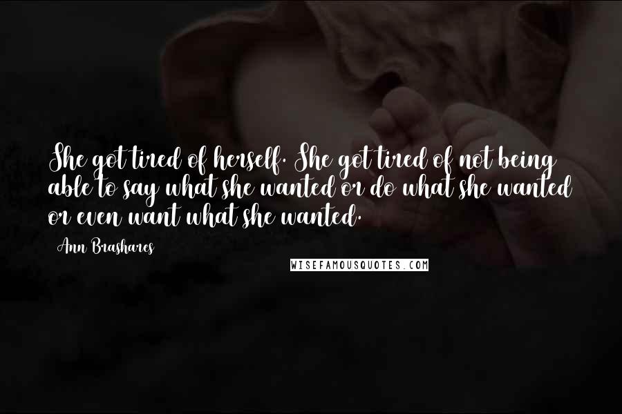 Ann Brashares Quotes: She got tired of herself. She got tired of not being able to say what she wanted or do what she wanted or even want what she wanted.