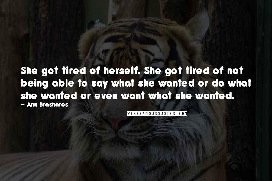 Ann Brashares Quotes: She got tired of herself. She got tired of not being able to say what she wanted or do what she wanted or even want what she wanted.