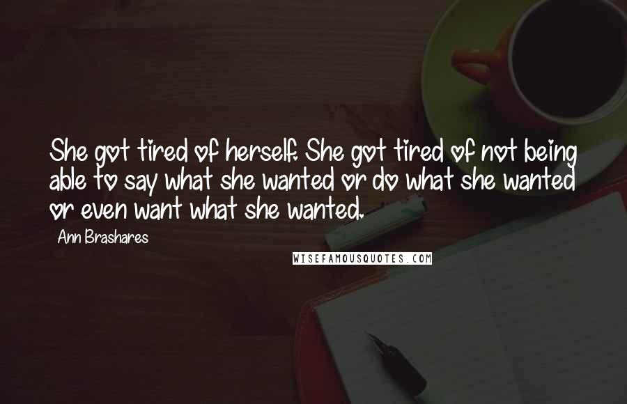 Ann Brashares Quotes: She got tired of herself. She got tired of not being able to say what she wanted or do what she wanted or even want what she wanted.