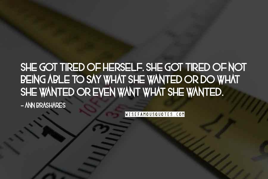 Ann Brashares Quotes: She got tired of herself. She got tired of not being able to say what she wanted or do what she wanted or even want what she wanted.