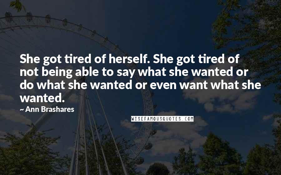 Ann Brashares Quotes: She got tired of herself. She got tired of not being able to say what she wanted or do what she wanted or even want what she wanted.