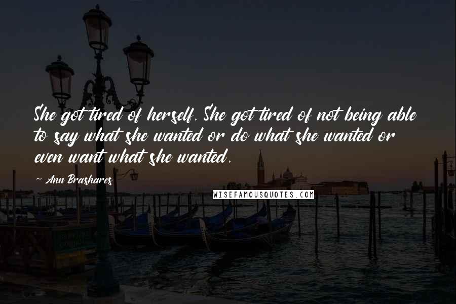 Ann Brashares Quotes: She got tired of herself. She got tired of not being able to say what she wanted or do what she wanted or even want what she wanted.