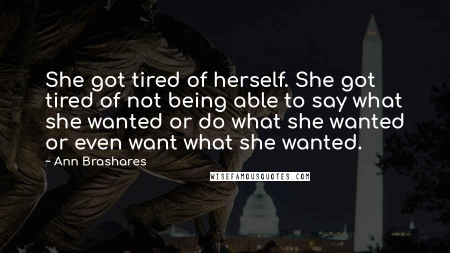 Ann Brashares Quotes: She got tired of herself. She got tired of not being able to say what she wanted or do what she wanted or even want what she wanted.