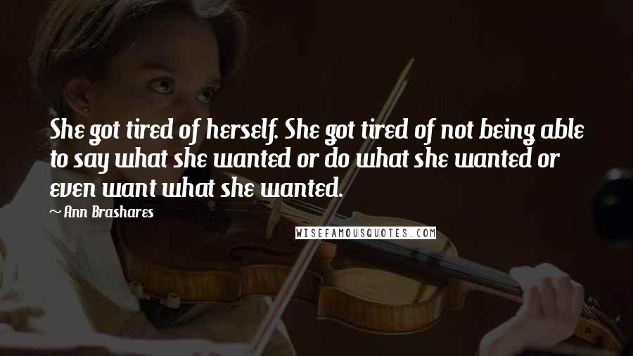 Ann Brashares Quotes: She got tired of herself. She got tired of not being able to say what she wanted or do what she wanted or even want what she wanted.