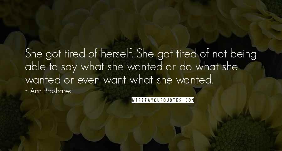 Ann Brashares Quotes: She got tired of herself. She got tired of not being able to say what she wanted or do what she wanted or even want what she wanted.