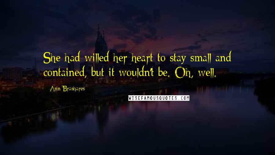 Ann Brashares Quotes: She had willed her heart to stay small and contained, but it wouldn't be. Oh, well.