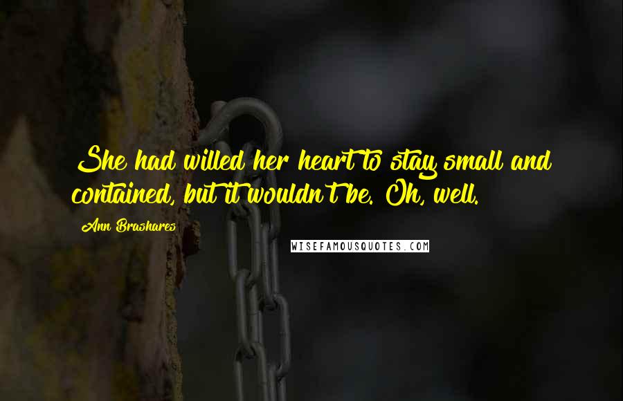 Ann Brashares Quotes: She had willed her heart to stay small and contained, but it wouldn't be. Oh, well.