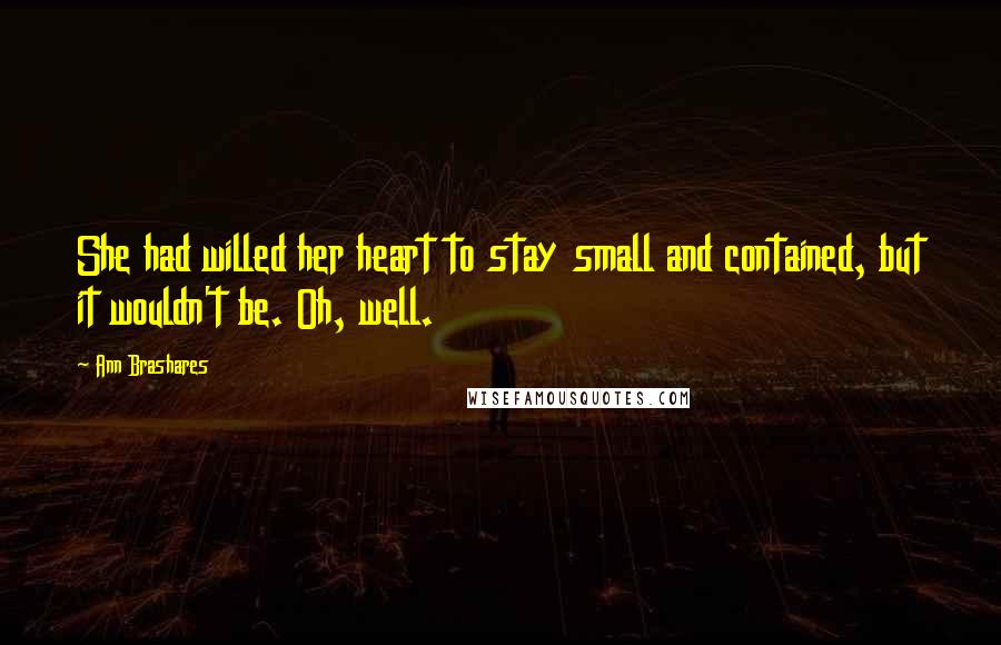 Ann Brashares Quotes: She had willed her heart to stay small and contained, but it wouldn't be. Oh, well.