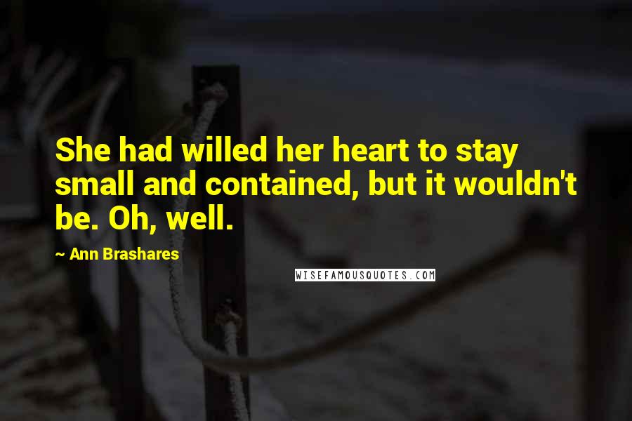 Ann Brashares Quotes: She had willed her heart to stay small and contained, but it wouldn't be. Oh, well.
