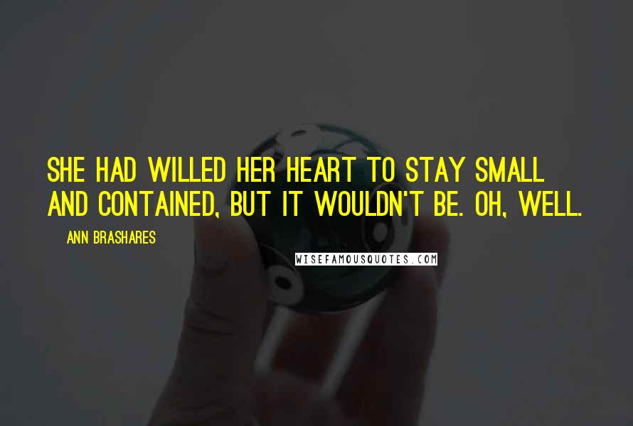Ann Brashares Quotes: She had willed her heart to stay small and contained, but it wouldn't be. Oh, well.