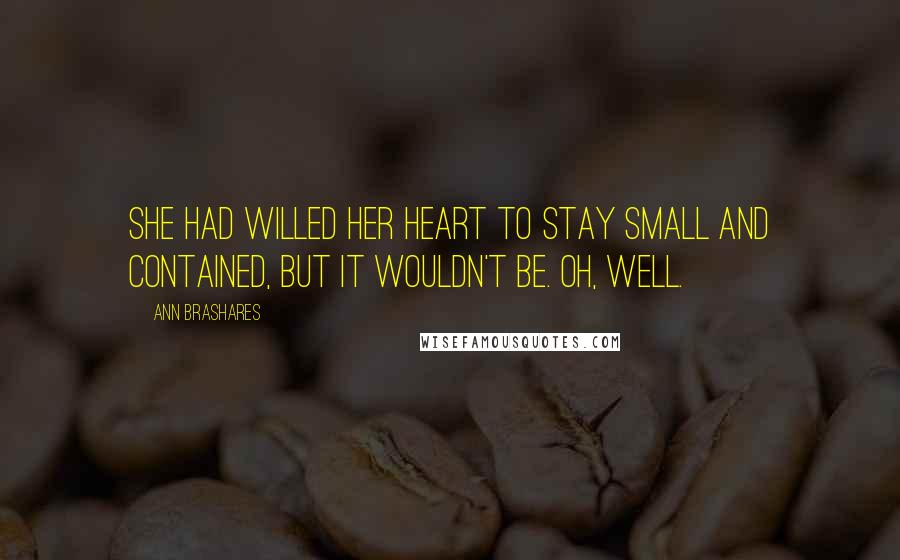 Ann Brashares Quotes: She had willed her heart to stay small and contained, but it wouldn't be. Oh, well.