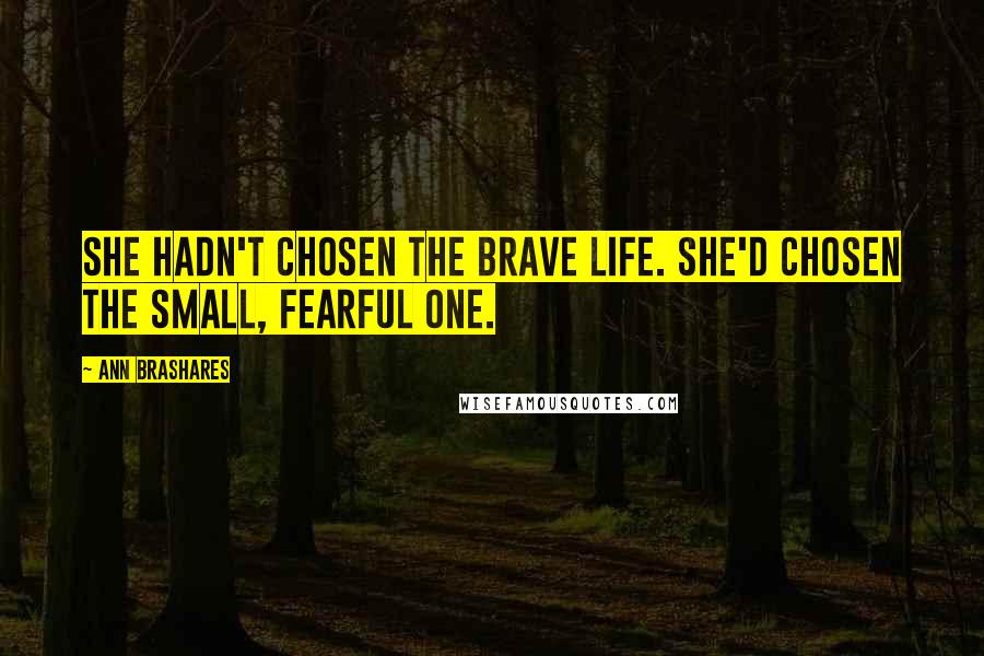 Ann Brashares Quotes: She hadn't chosen the brave life. She'd chosen the small, fearful one.