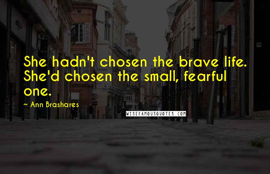 Ann Brashares Quotes: She hadn't chosen the brave life. She'd chosen the small, fearful one.