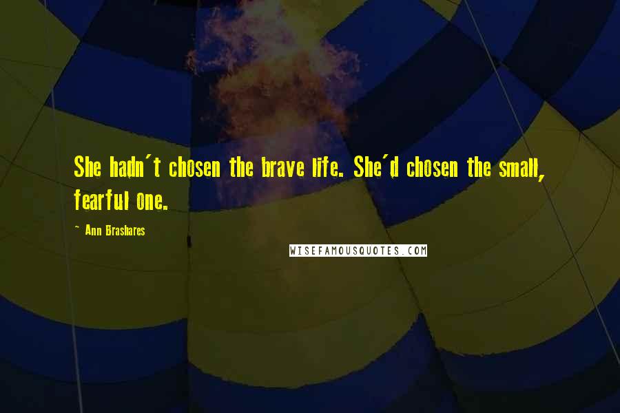 Ann Brashares Quotes: She hadn't chosen the brave life. She'd chosen the small, fearful one.