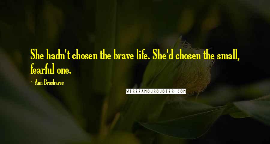 Ann Brashares Quotes: She hadn't chosen the brave life. She'd chosen the small, fearful one.