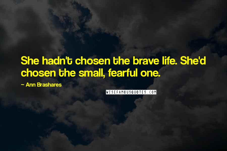 Ann Brashares Quotes: She hadn't chosen the brave life. She'd chosen the small, fearful one.