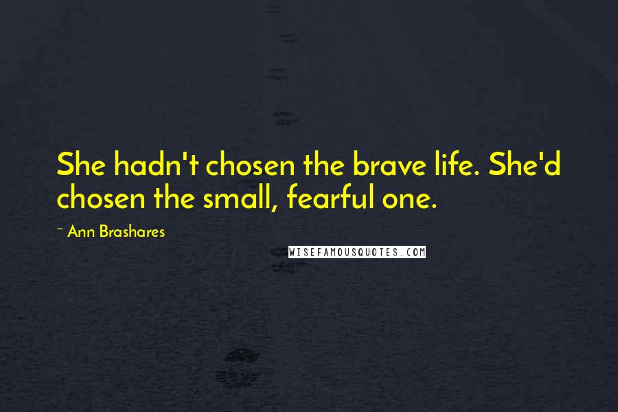 Ann Brashares Quotes: She hadn't chosen the brave life. She'd chosen the small, fearful one.