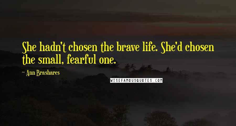 Ann Brashares Quotes: She hadn't chosen the brave life. She'd chosen the small, fearful one.