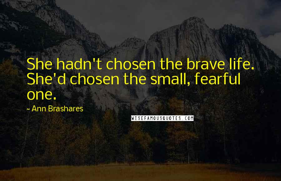 Ann Brashares Quotes: She hadn't chosen the brave life. She'd chosen the small, fearful one.