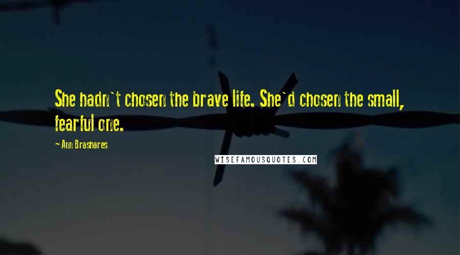 Ann Brashares Quotes: She hadn't chosen the brave life. She'd chosen the small, fearful one.