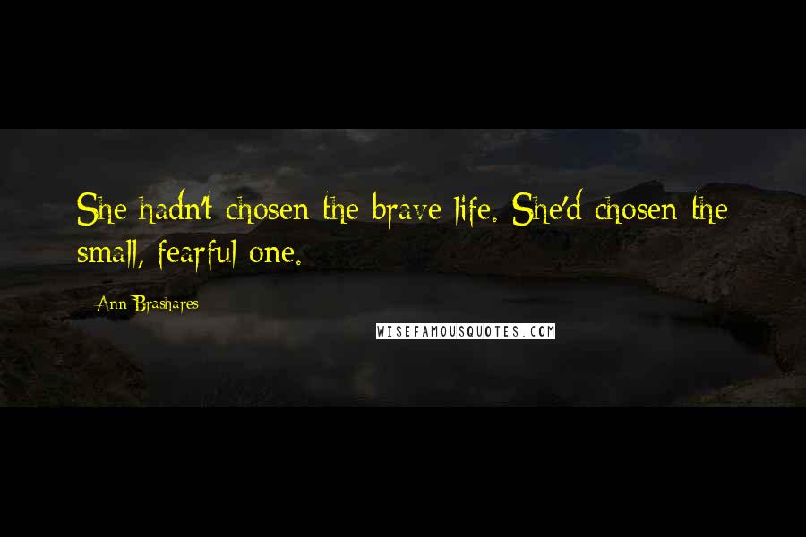 Ann Brashares Quotes: She hadn't chosen the brave life. She'd chosen the small, fearful one.