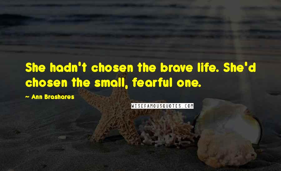 Ann Brashares Quotes: She hadn't chosen the brave life. She'd chosen the small, fearful one.
