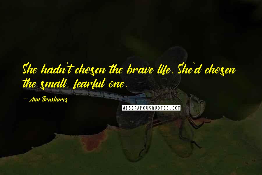 Ann Brashares Quotes: She hadn't chosen the brave life. She'd chosen the small, fearful one.