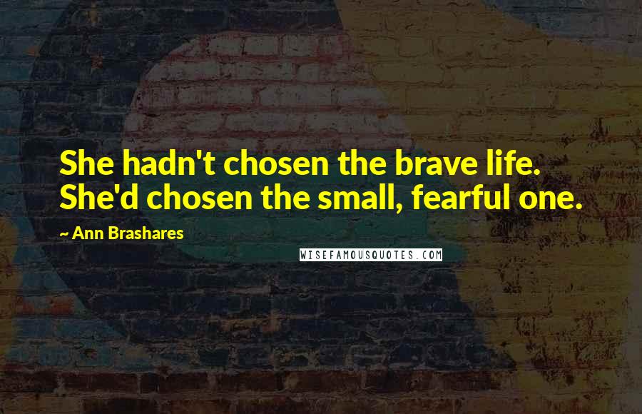 Ann Brashares Quotes: She hadn't chosen the brave life. She'd chosen the small, fearful one.