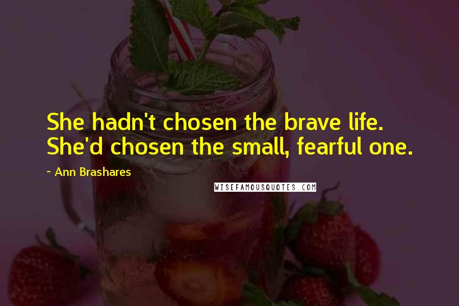 Ann Brashares Quotes: She hadn't chosen the brave life. She'd chosen the small, fearful one.