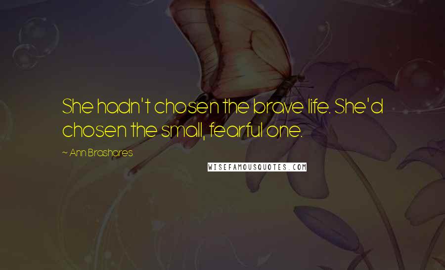 Ann Brashares Quotes: She hadn't chosen the brave life. She'd chosen the small, fearful one.