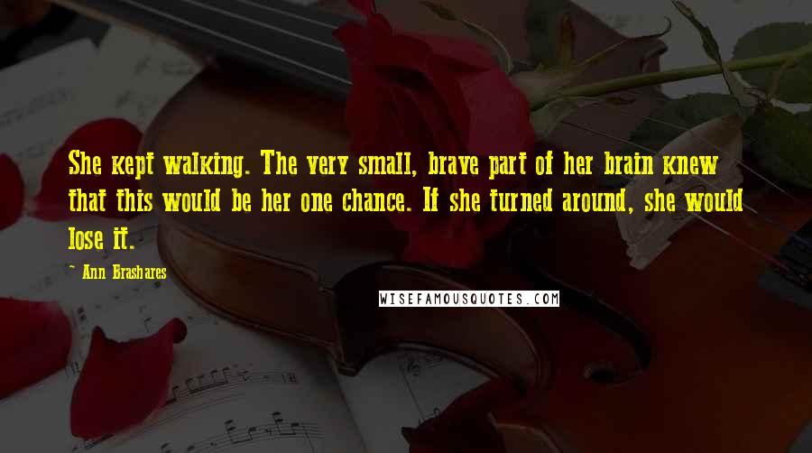 Ann Brashares Quotes: She kept walking. The very small, brave part of her brain knew that this would be her one chance. If she turned around, she would lose it.