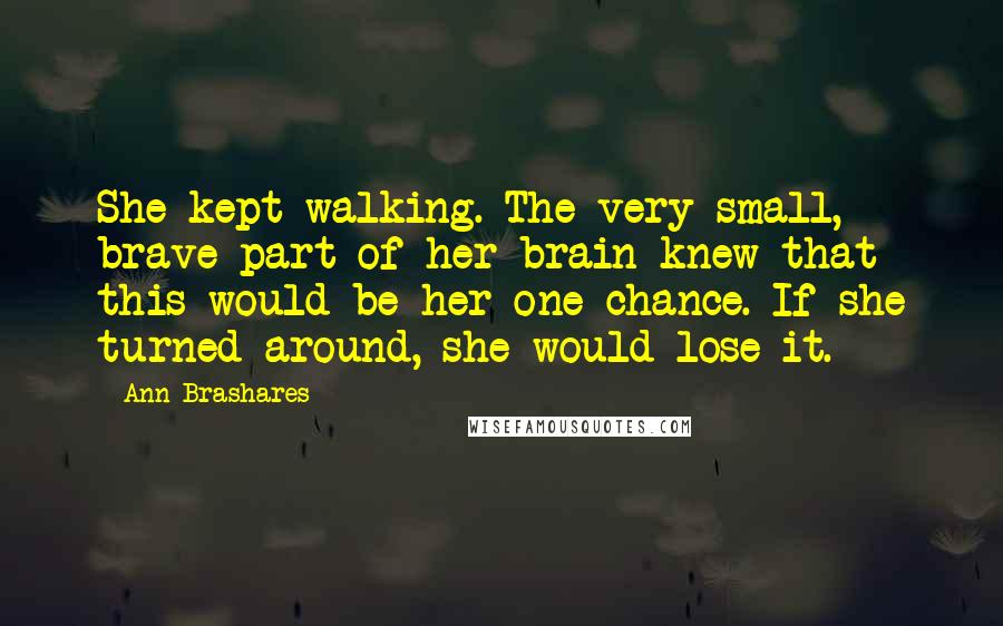Ann Brashares Quotes: She kept walking. The very small, brave part of her brain knew that this would be her one chance. If she turned around, she would lose it.