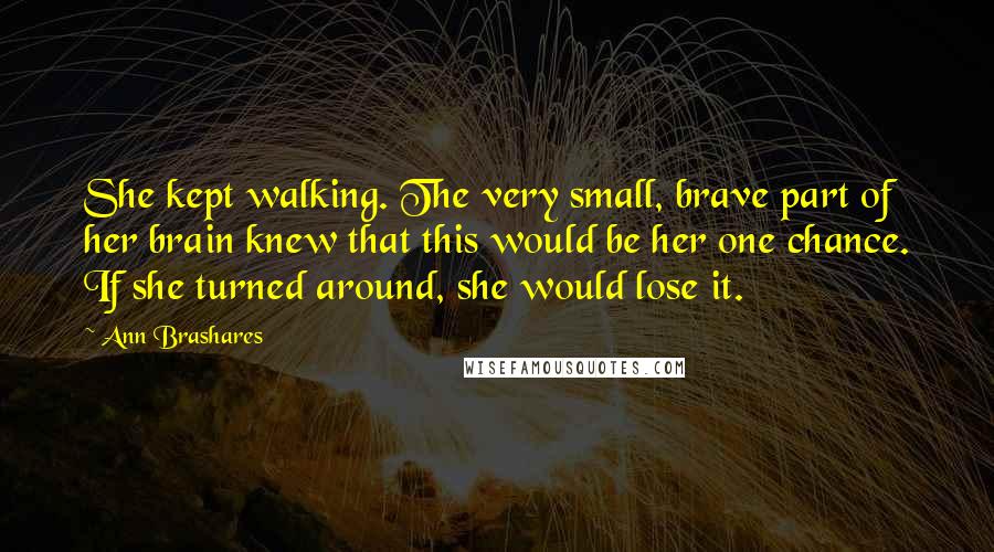 Ann Brashares Quotes: She kept walking. The very small, brave part of her brain knew that this would be her one chance. If she turned around, she would lose it.