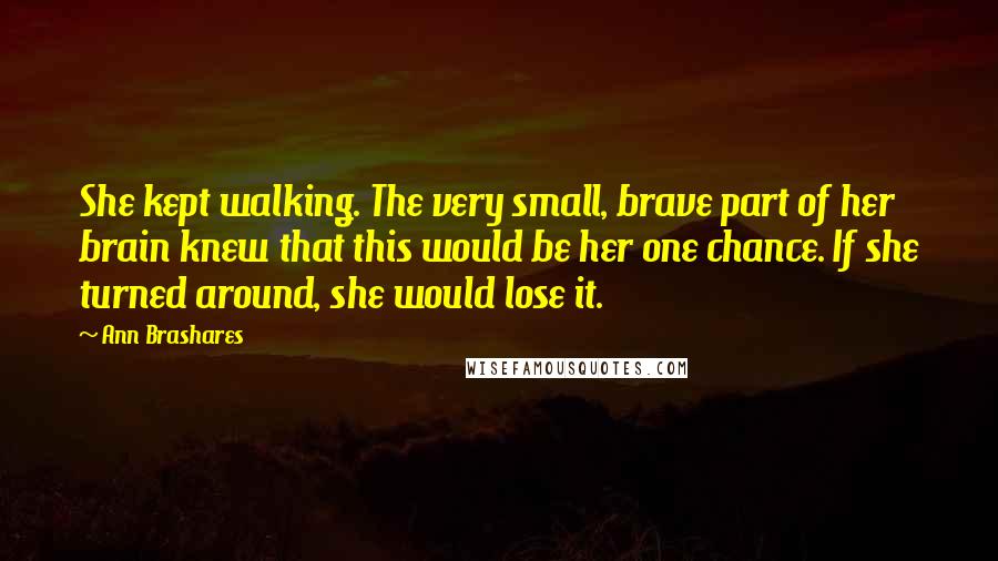 Ann Brashares Quotes: She kept walking. The very small, brave part of her brain knew that this would be her one chance. If she turned around, she would lose it.