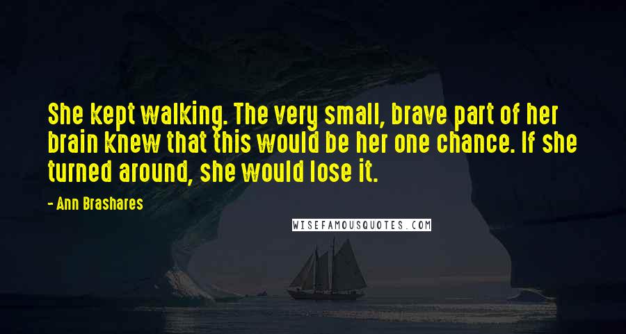 Ann Brashares Quotes: She kept walking. The very small, brave part of her brain knew that this would be her one chance. If she turned around, she would lose it.