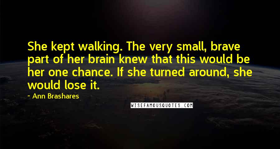 Ann Brashares Quotes: She kept walking. The very small, brave part of her brain knew that this would be her one chance. If she turned around, she would lose it.
