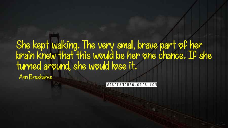 Ann Brashares Quotes: She kept walking. The very small, brave part of her brain knew that this would be her one chance. If she turned around, she would lose it.