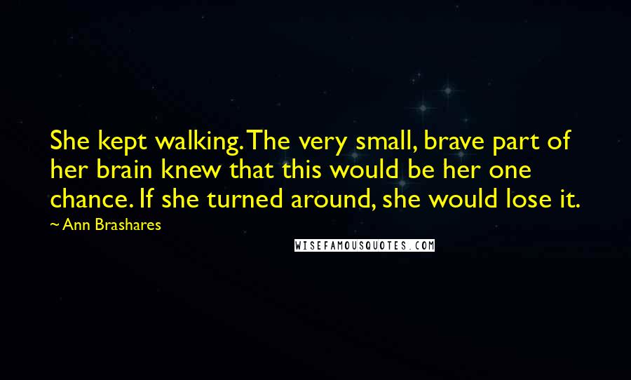 Ann Brashares Quotes: She kept walking. The very small, brave part of her brain knew that this would be her one chance. If she turned around, she would lose it.