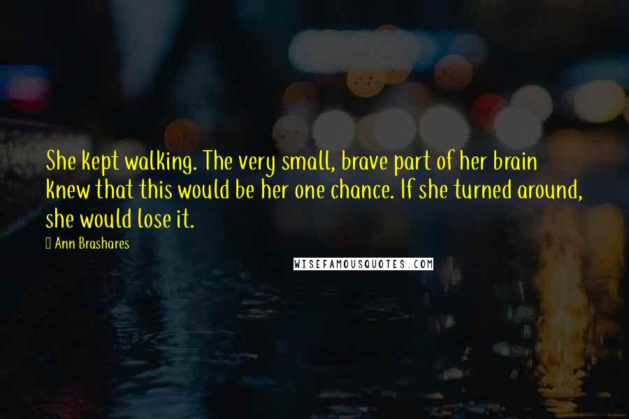 Ann Brashares Quotes: She kept walking. The very small, brave part of her brain knew that this would be her one chance. If she turned around, she would lose it.