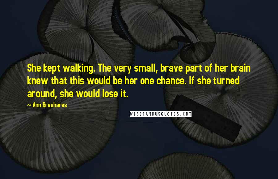 Ann Brashares Quotes: She kept walking. The very small, brave part of her brain knew that this would be her one chance. If she turned around, she would lose it.
