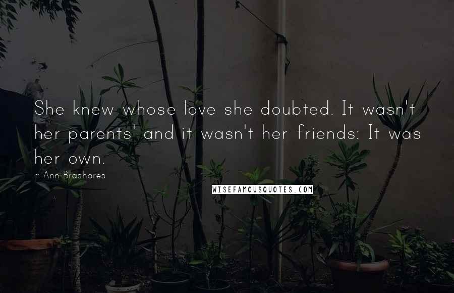 Ann Brashares Quotes: She knew whose love she doubted. It wasn't her parents' and it wasn't her friends: It was her own.